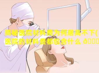 揭秘医院材料费为何居高不下(医院的材料费都包含什么 🕊 )